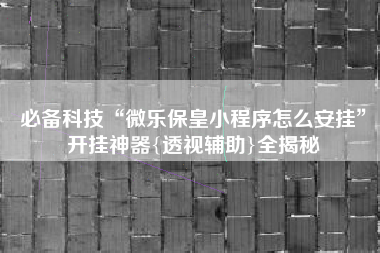 必备科技“微乐保皇小程序怎么安挂”开挂神器{透视辅助}全揭秘