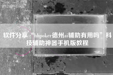 软件分享“hhpoker德州ai辅助有用吗	”科技辅助神器手机版教程