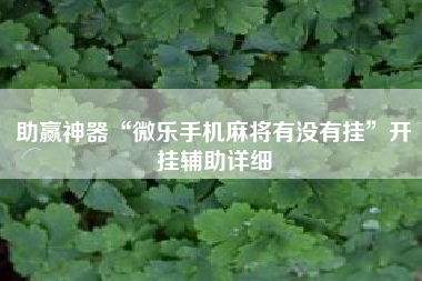 助赢神器“微乐手机麻将有没有挂	”开挂辅助详细