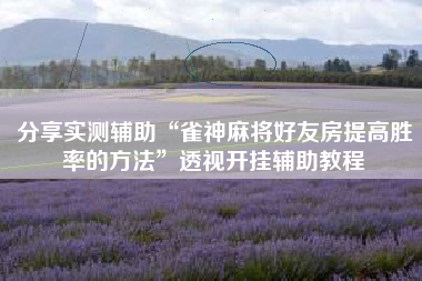 分享实测辅助“雀神麻将好友房提高胜率的方法”透视开挂辅助教程