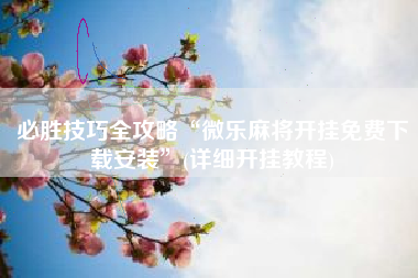 必胜技巧全攻略“微乐麻将开挂免费下载安装”(详细开挂教程)