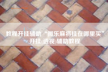 教程开挂辅助“微乐麻将挂在哪里买”开挂(透视)辅助教程