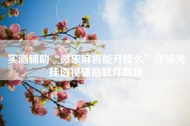 实测辅助“微乐麻将能开挂么	”详细外挂透视辅助软件教程