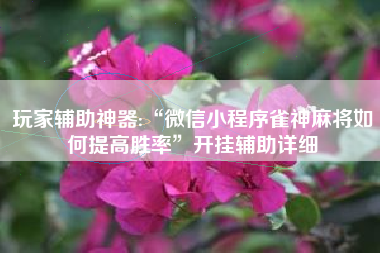 玩家辅助神器:“微信小程序雀神麻将如何提高胜率	”开挂辅助详细