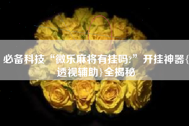 必备科技“微乐麻将有挂吗?”开挂神器{透视辅助}全揭秘