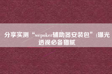 分享实测“wepoker辅助器安装包”(曝光透视必备猫腻