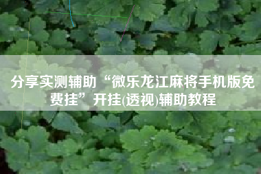 分享实测辅助“微乐龙江麻将手机版免费挂	”开挂(透视)辅助教程