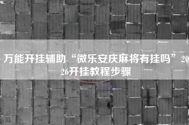 万能开挂辅助“微乐安庆麻将有挂吗	”2026开挂教程步骤