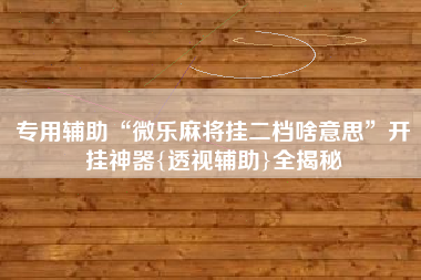 专用辅助“微乐麻将挂二档啥意思	”开挂神器{透视辅助}全揭秘