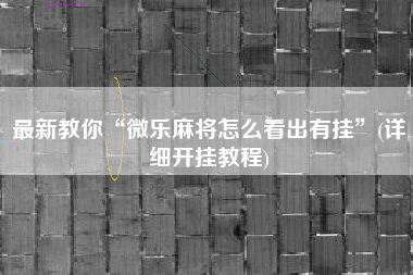 最新教你“微乐麻将怎么看出有挂	”(详细开挂教程)