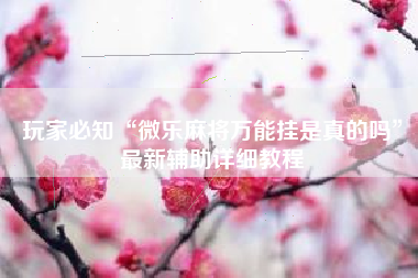 玩家必知“微乐麻将万能挂是真的吗”最新辅助详细教程