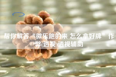 帮你解答“微乐跑的来 怎么拿好牌	”作弊(透视)透视辅助