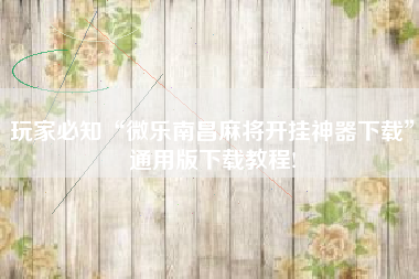 玩家必知“微乐南昌麻将开挂神器下载”通用版下载教程!