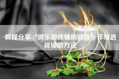 教程分享“微乐游戏辅助软件	”详细透视辅助方法