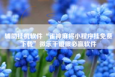 辅助挂机软件“雀神麻将小程序挂免费下载”微乐干瞪眼必赢软件