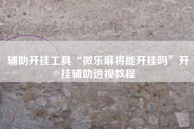 辅助开挂工具“微乐麻将能开挂吗”开挂辅助透视教程