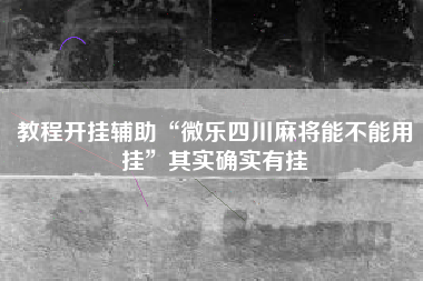教程开挂辅助“微乐四川麻将能不能用挂”其实确实有挂