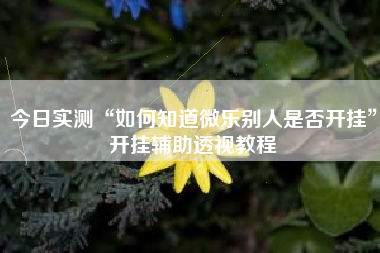 今日实测“如何知道微乐别人是否开挂	”开挂辅助透视教程