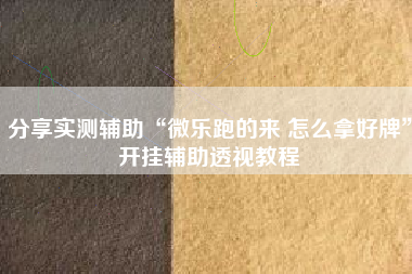 分享实测辅助“微乐跑的来 怎么拿好牌	”开挂辅助透视教程