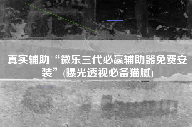 真实辅助“微乐三代必赢辅助器免费安装”(曝光透视必备猫腻)