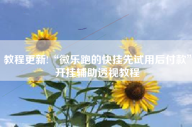 教程更新!“微乐跑的快挂先试用后付款”开挂辅助透视教程