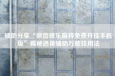 辅助分享“微信微乐麻将免费开挂手机版”揭秘透视辅助万能挂用法