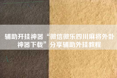 辅助开挂神器“微信微乐四川麻将外卦神器下载”分享辅助外挂教程
