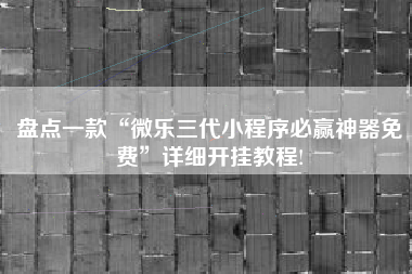 盘点一款“微乐三代小程序必赢神器免费	”详细开挂教程!