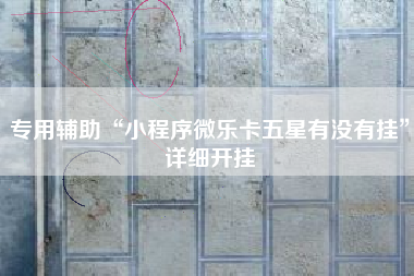 专用辅助“小程序微乐卡五星有没有挂	”详细开挂