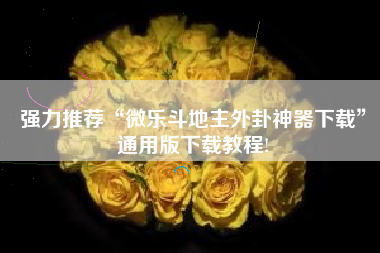 强力推荐“微乐斗地主外卦神器下载”通用版下载教程!