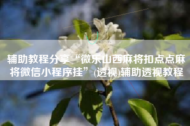 辅助教程分享“微乐山西麻将扣点点麻将微信小程序挂	”(透视)辅助透视教程