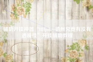 辅助开挂神器“HHpoker德州究竟有没有透视挂”开挂辅助教程