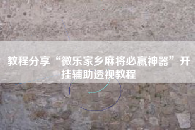 教程分享“微乐家乡麻将必赢神器”开挂辅助透视教程