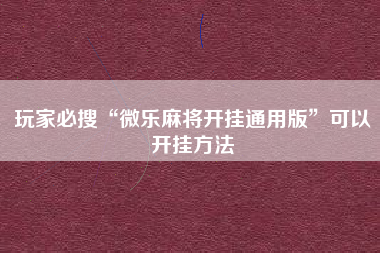 玩家必搜“微乐麻将开挂通用版”可以开挂方法