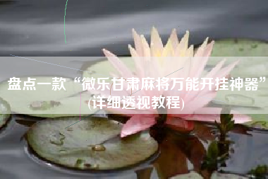 盘点一款“微乐甘肃麻将万能开挂神器	”(详细透视教程)