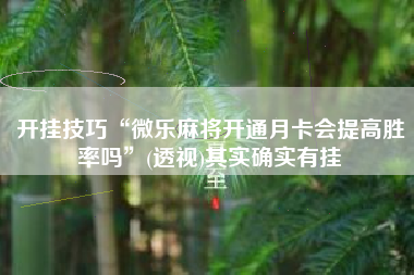 开挂技巧“微乐麻将开通月卡会提高胜率吗	”(透视)其实确实有挂