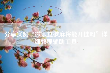 分享实测“微乐安徽麻将能开挂吗	”详细教程辅助工具