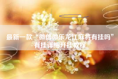 最新一款“微信微乐龙江麻将有挂吗	”有挂详细开挂教程