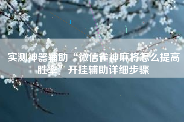 实测神器辅助“微信雀神麻将怎么提高胜率	”开挂辅助详细步骤