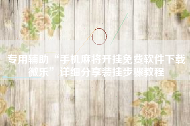 专用辅助“手机麻将开挂免费软件下载微乐”详细分享装挂步骤教程