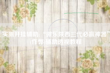 实测开挂辅助:“微乐陕西三代必赢神器”(作弊)辅助透视教程