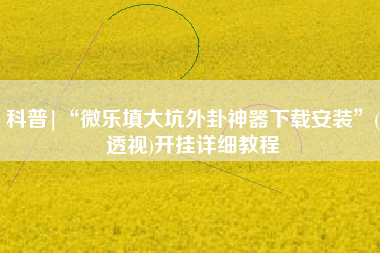 科普|“微乐填大坑外卦神器下载安装	”(透视)开挂详细教程