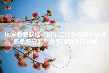 玩家必看教程“微乐三代小程序必赢神器免费安装	”分享辅助外挂教程