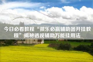 今日必看教程“微乐必赢辅助器开挂教程”揭秘透视辅助万能挂用法