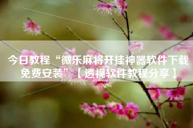 今日教程“微乐麻将开挂神器软件下载免费安装	”【透视软件教程分享】