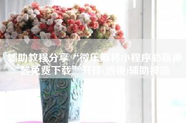 辅助教程分享“微乐麻将小程序必赢神器免费下载”开挂(透视)辅助神器