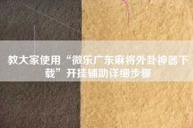教大家使用“微乐广东麻将外卦神器下载”开挂辅助详细步骤