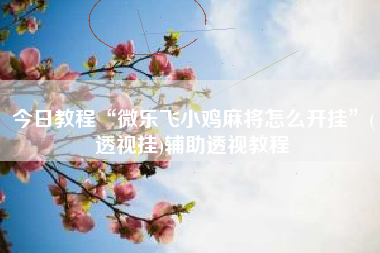 今日教程“微乐飞小鸡麻将怎么开挂	”(透视挂)辅助透视教程