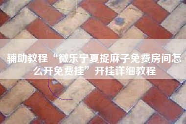 辅助教程“微乐宁夏捉麻子免费房间怎么开免费挂	”开挂详细教程