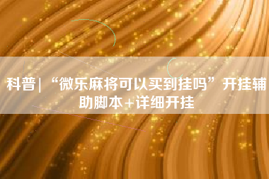 科普|“微乐麻将可以买到挂吗	”开挂辅助脚本+详细开挂